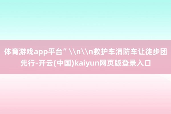 体育游戏app平台”\n\n救护车消防车让徒步团先行-开云(中国)kaiyun网页版登录入口