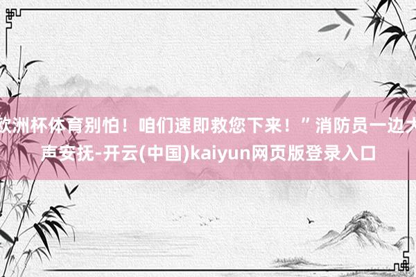 欧洲杯体育别怕！咱们速即救您下来！”消防员一边大声安抚-开云(中国)kaiyun网页版登录入口