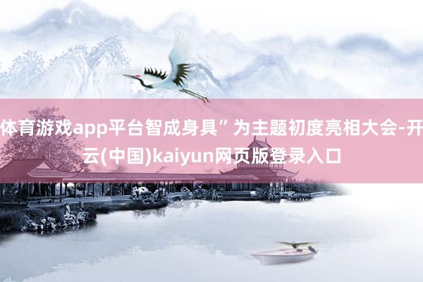 体育游戏app平台智成身具”为主题初度亮相大会-开云(中国)kaiyun网页版登录入口