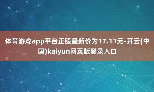 体育游戏app平台正股最新价为17.11元-开云(中国)kaiyun网页版登录入口