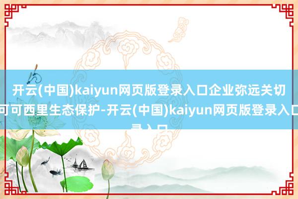 开云(中国)kaiyun网页版登录入口企业弥远关切可可西里生态保护-开云(中国)kaiyun网页版登录入口