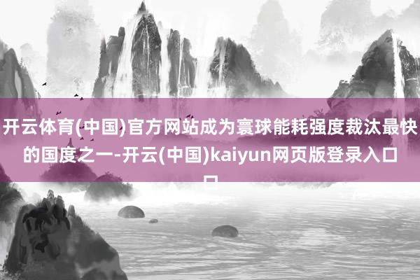 开云体育(中国)官方网站成为寰球能耗强度裁汰最快的国度之一-开云(中国)kaiyun网页版登录入口