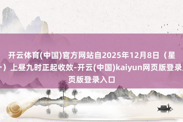 开云体育(中国)官方网站自2025年12月8日（星期一）上昼九时正起收效-开云(中国)kaiyun网页版登录入口