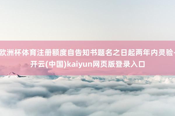 欧洲杯体育注册额度自告知书题名之日起两年内灵验-开云(中国)kaiyun网页版登录入口