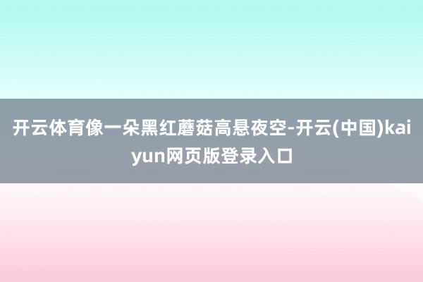 开云体育像一朵黑红蘑菇高悬夜空-开云(中国)kaiyun网页版登录入口
