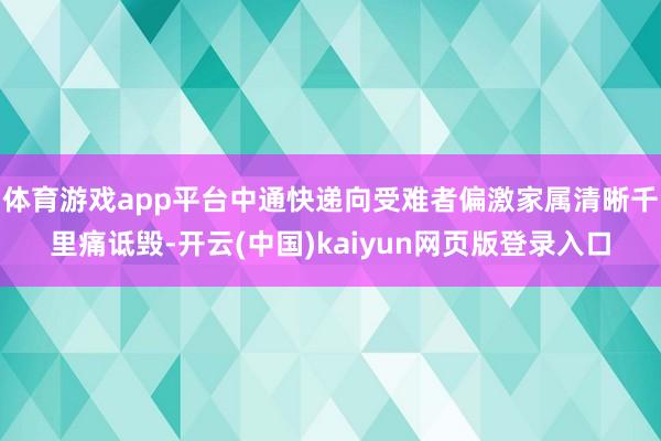 体育游戏app平台中通快递向受难者偏激家属清晰千里痛诋毁-开云(中国)kaiyun网页版登录入口
