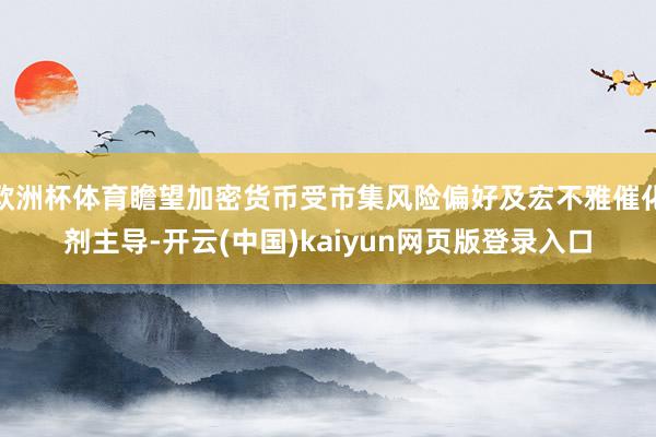 欧洲杯体育瞻望加密货币受市集风险偏好及宏不雅催化剂主导-开云(中国)kaiyun网页版登录入口