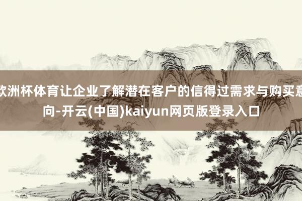 欧洲杯体育让企业了解潜在客户的信得过需求与购买意向-开云(中国)kaiyun网页版登录入口