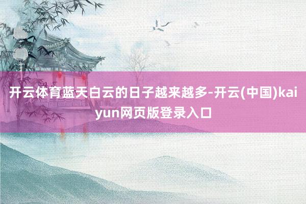 开云体育蓝天白云的日子越来越多-开云(中国)kaiyun网页版登录入口